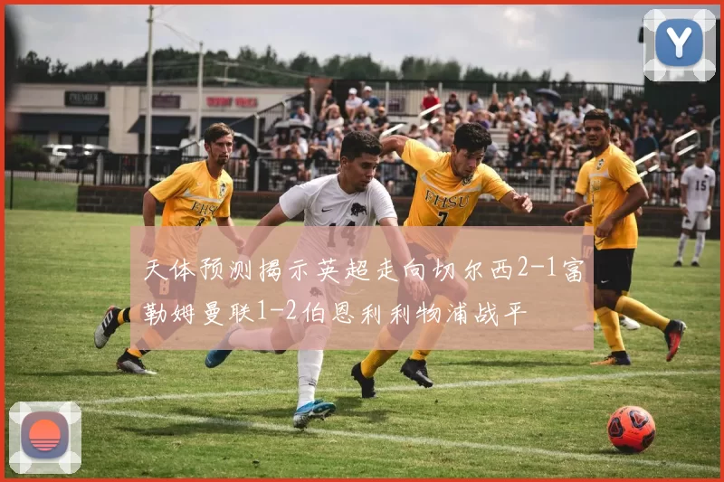天体预测揭示英超走向切尔西2-1富勒姆曼联1-2伯恩利利物浦战平