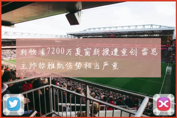 利物浦7200万夏窗新援遭重创 雷恩主帅称雅凯伤势相当严重